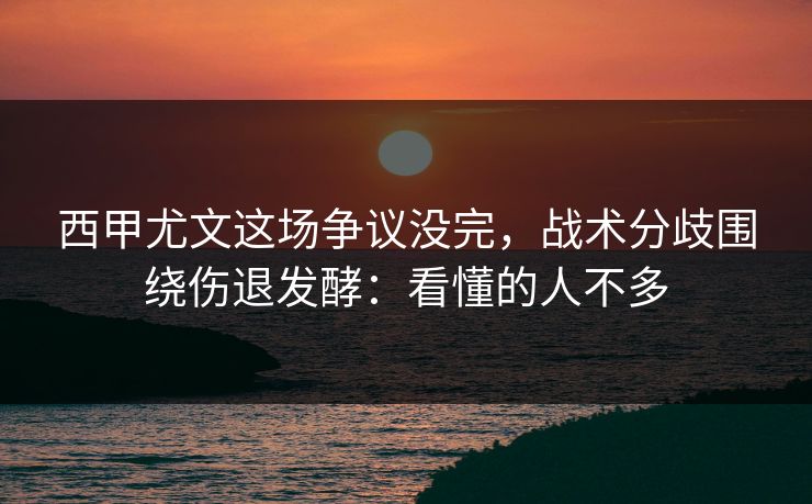 西甲尤文这场争议没完，战术分歧围绕伤退发酵：看懂的人不多