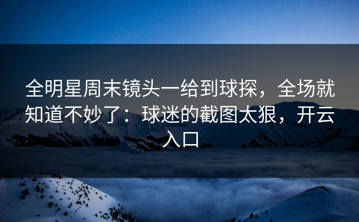 全明星周末镜头一给到球探，全场就知道不妙了：球迷的截图太狠，开云入口