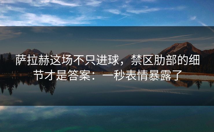 萨拉赫这场不只进球，禁区肋部的细节才是答案：一秒表情暴露了