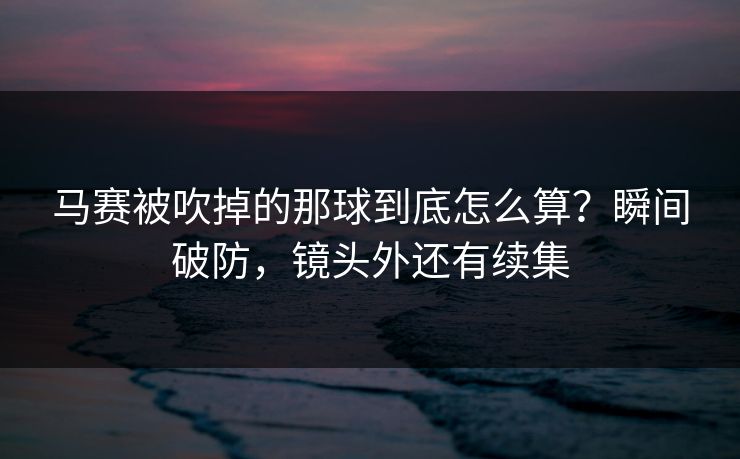马赛被吹掉的那球到底怎么算？瞬间破防，镜头外还有续集