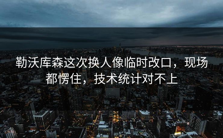 勒沃库森这次换人像临时改口，现场都愣住，技术统计对不上