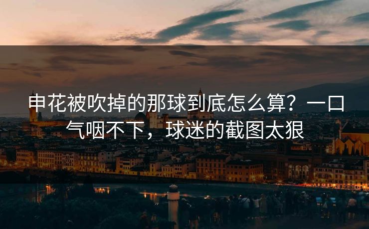 申花被吹掉的那球到底怎么算？一口气咽不下，球迷的截图太狠