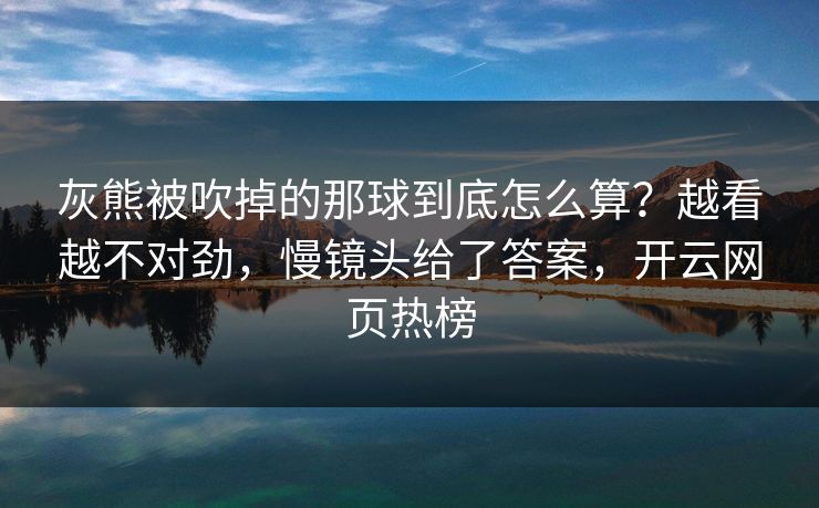 灰熊被吹掉的那球到底怎么算？越看越不对劲，慢镜头给了答案，开云网页热榜