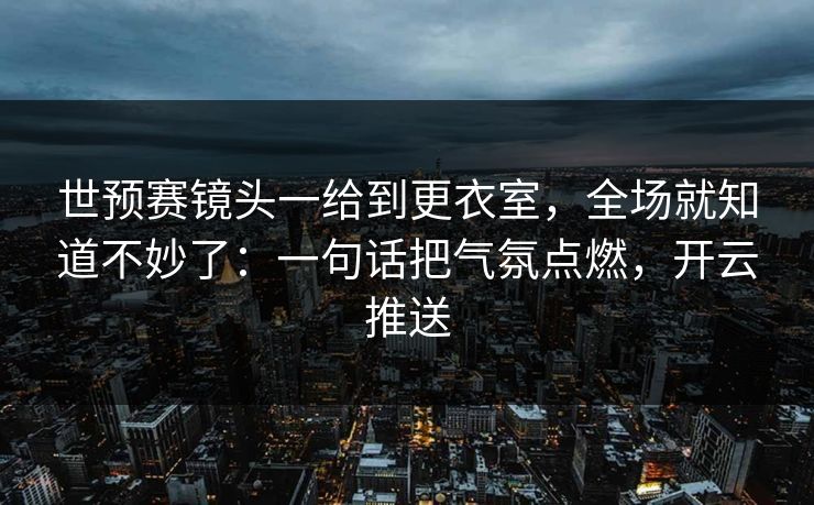 世预赛镜头一给到更衣室，全场就知道不妙了：一句话把气氛点燃，开云推送
