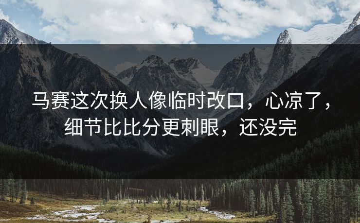 马赛这次换人像临时改口，心凉了，细节比比分更刺眼，还没完