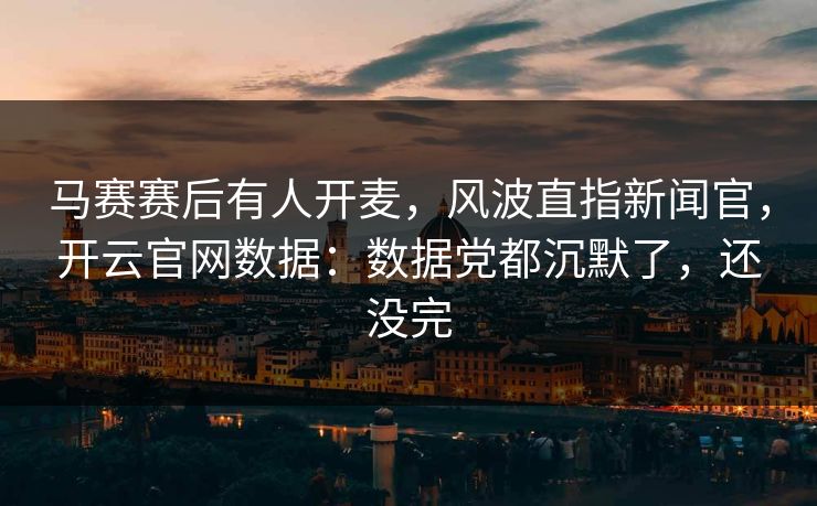 马赛赛后有人开麦，风波直指新闻官，开云官网数据：数据党都沉默了，还没完