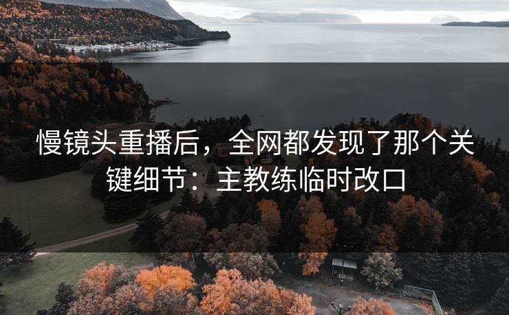 慢镜头重播后,全网都发现了那个关键细节:主教练临时改口 慢镜头重播后,全网都发现了那个关键细节:主教练临时改口