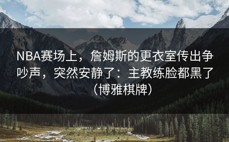 NBA赛场上，詹姆斯的更衣室传出争吵声，突然安静了：主教练脸都黑了（博雅棋牌）