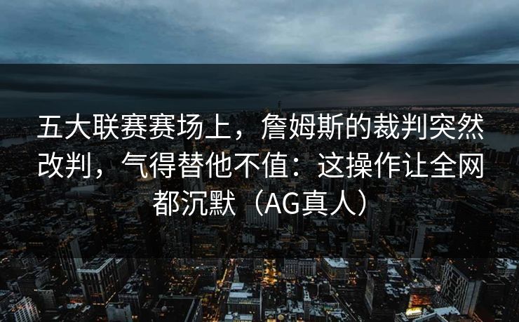 五大联赛赛场上，詹姆斯的裁判突然改判，气得替他不值：这操作让全网都沉默（AG真人）