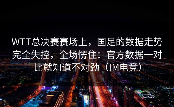 WTT总决赛赛场上，国足的数据走势完全失控，全场愣住：官方数据一对比就知道不对劲（IM电竞）