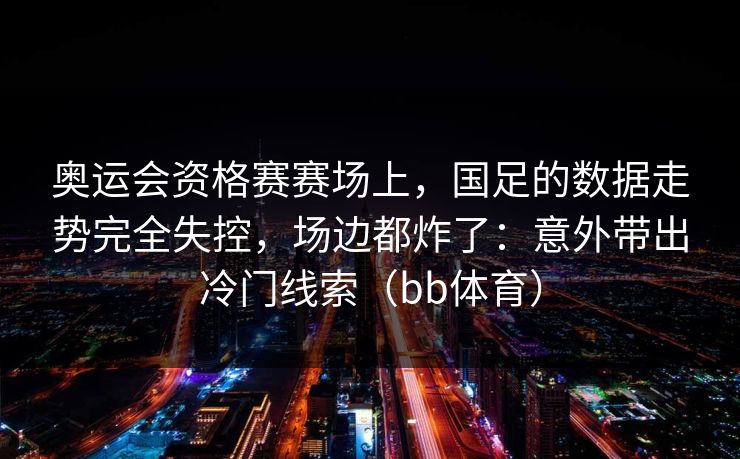 奥运会资格赛赛场上，国足的数据走势完全失控，场边都炸了：意外带出冷门线索（bb体育）