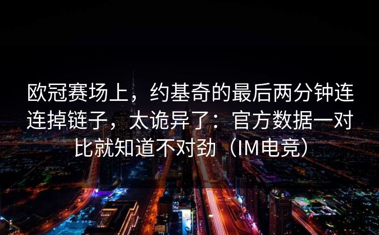 欧冠赛场上，约基奇的最后两分钟连连掉链子，太诡异了：官方数据一对比就知道不对劲（IM电竞）
