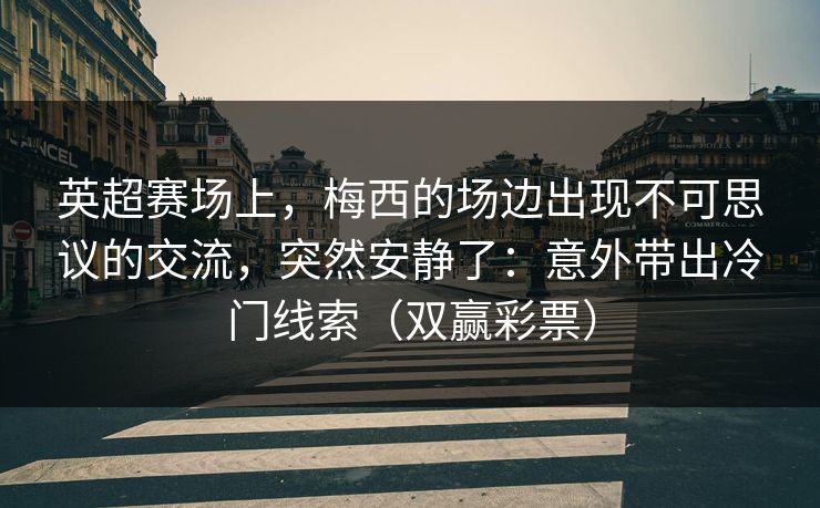 英超赛场上，梅西的场边出现不可思议的交流，突然安静了：意外带出冷门线索（双赢彩票）