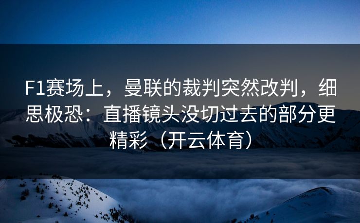 F1赛场上，曼联的裁判突然改判，细思极恐：直播镜头没切过去的部分更精彩（开云体育）