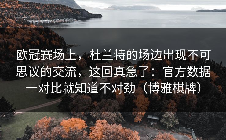 欧冠赛场上，杜兰特的场边出现不可思议的交流，这回真急了：官方数据一对比就知道不对劲（博雅棋牌）