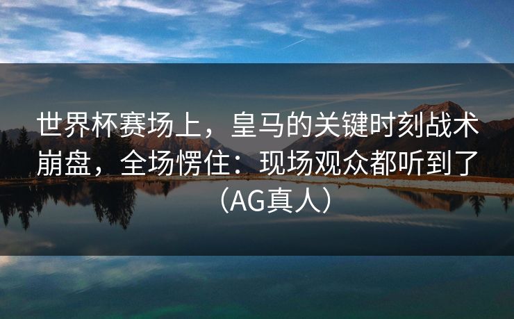 世界杯赛场上，皇马的关键时刻战术崩盘，全场愣住：现场观众都听到了（AG真人）
