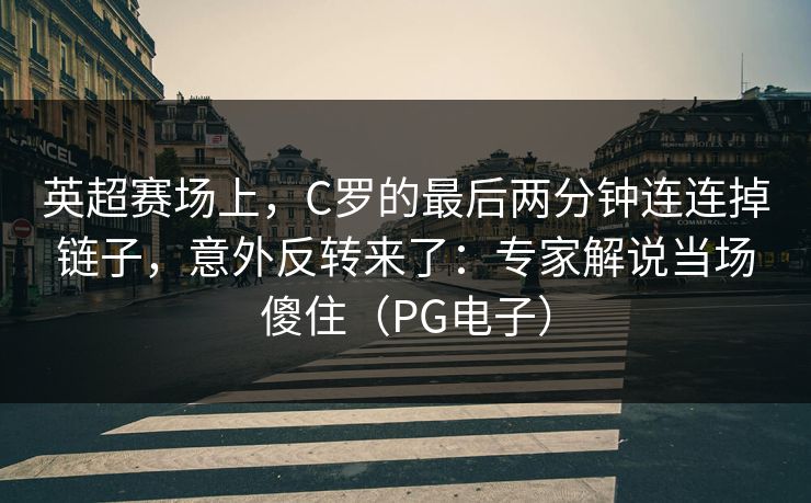 英超赛场上，C罗的最后两分钟连连掉链子，意外反转来了：专家解说当场傻住（PG电子）