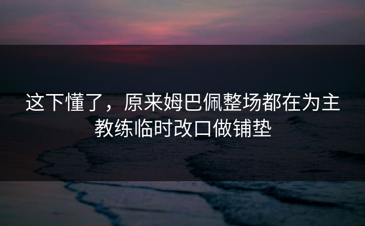 这下懂了，原来姆巴佩整场都在为主教练临时改口做铺垫