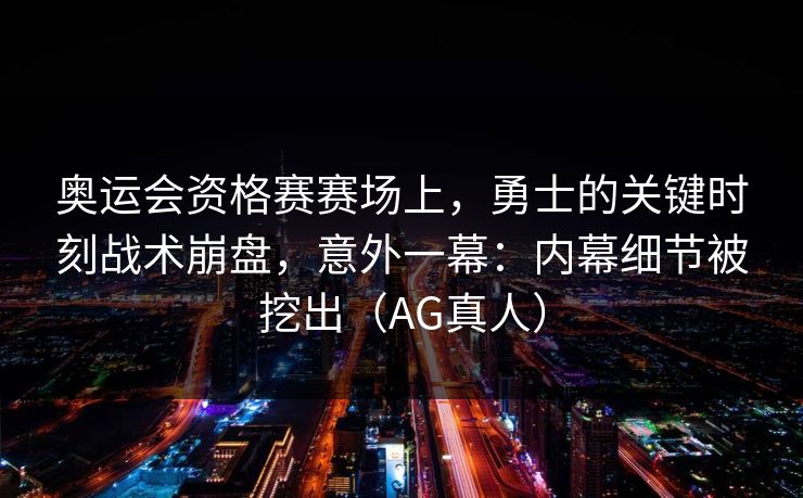奥运会资格赛赛场上，勇士的关键时刻战术崩盘，意外一幕：内幕细节被挖出（AG真人）