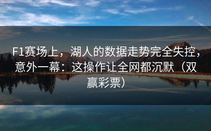 F1赛场上，湖人的数据走势完全失控，意外一幕：这操作让全网都沉默（双赢彩票）