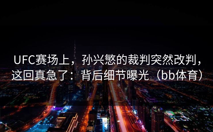 UFC赛场上,孙兴慜的裁判突然改判,这回真急了:背后细节曝光(bb体育) UFC赛场上,孙兴慜的裁判突然改判,这回真急了:背后细节曝光(bb体育)