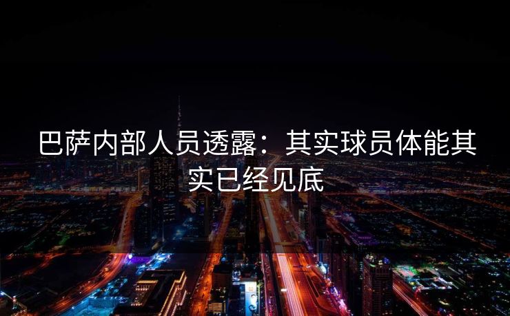 巴萨内部人员透露:其实球员体能其实已经见底 巴萨内部人员透露:其实球员体能其实已经见底
