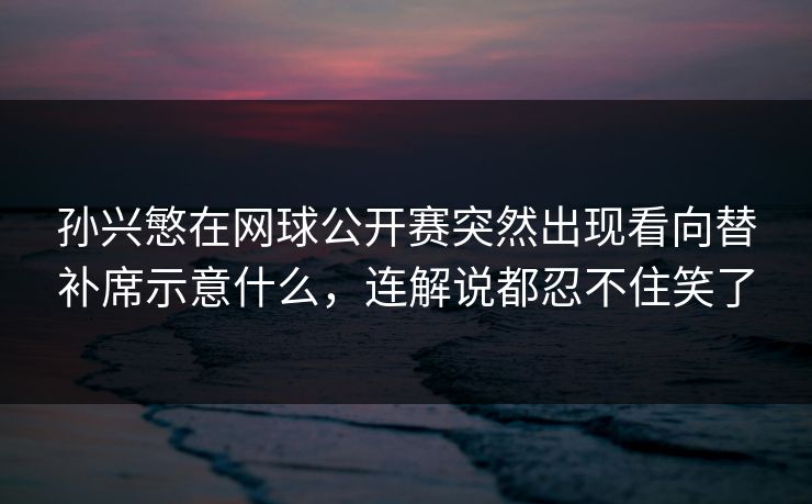 孙兴慜在网球公开赛突然出现看向替补席示意什么，连解说都忍不住笑了