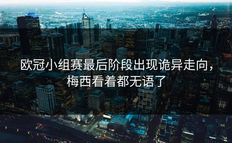 欧冠小组赛最后阶段出现诡异走向,梅西看着都无语了 欧冠小组赛最后阶段出现诡异走向,梅西看着都无语了