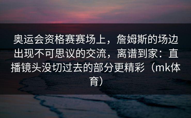 奥运会资格赛赛场上,詹姆斯的场边出现不可思议的交流,离谱到家:直播镜头没切过去的部分更精彩(mk体育) 奥运会资格赛赛场上,詹姆斯的场边出现不可思议的交流,离谱到家:直播镜头没切过去的部分更精彩(mk体育)