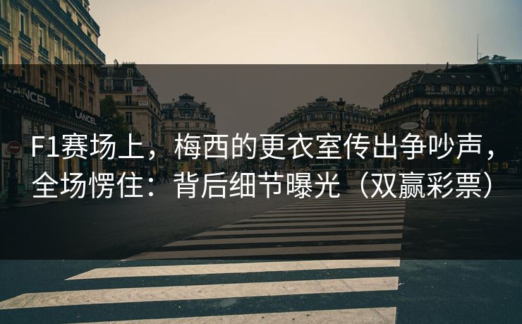 F1赛场上，梅西的更衣室传出争吵声，全场愣住：背后细节曝光（双赢彩票）