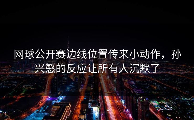 网球公开赛边线位置传来小动作，孙兴慜的反应让所有人沉默了