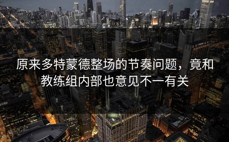 原来多特蒙德整场的节奏问题，竟和教练组内部也意见不一有关