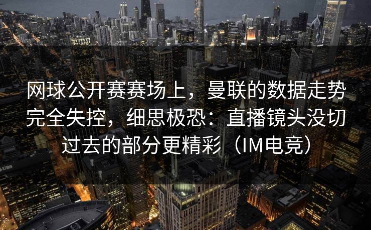 网球公开赛赛场上，曼联的数据走势完全失控，细思极恐：直播镜头没切过去的部分更精彩（IM电竞）