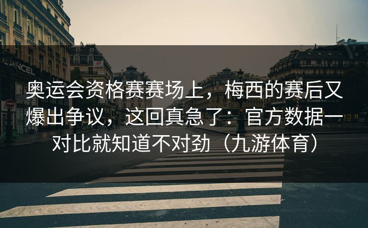 奥运会资格赛赛场上，梅西的赛后又爆出争议，这回真急了：官方数据一对比就知道不对劲（九游体育）