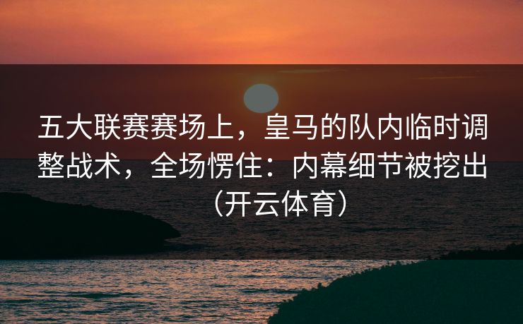 五大联赛赛场上，皇马的队内临时调整战术，全场愣住：内幕细节被挖出（开云体育）