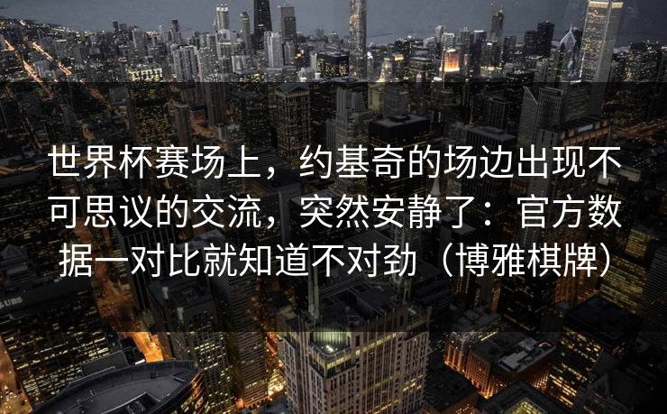 世界杯赛场上，约基奇的场边出现不可思议的交流，突然安静了：官方数据一对比就知道不对劲（博雅棋牌）