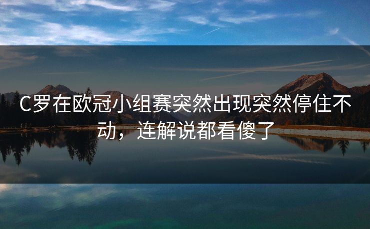 C罗在欧冠小组赛突然出现突然停住不动，连解说都看傻了