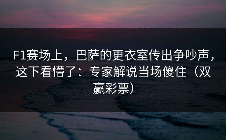 F1赛场上，巴萨的更衣室传出争吵声，这下看懵了：专家解说当场傻住（双赢彩票）