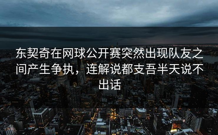 东契奇在网球公开赛突然出现队友之间产生争执，连解说都支吾半天说不出话