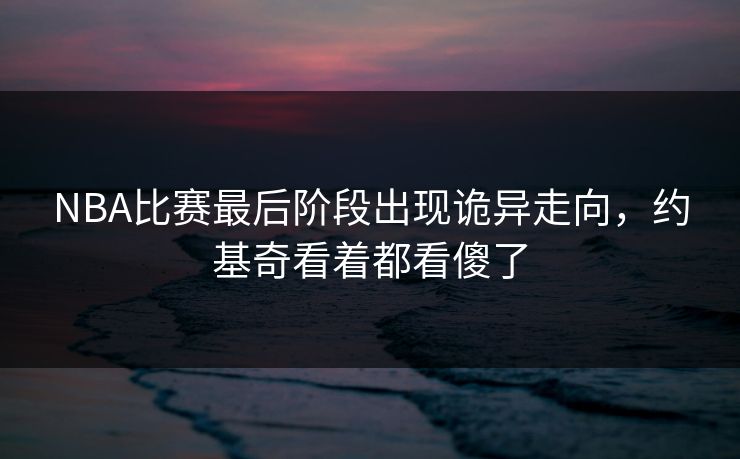 NBA比赛最后阶段出现诡异走向，约基奇看着都看傻了