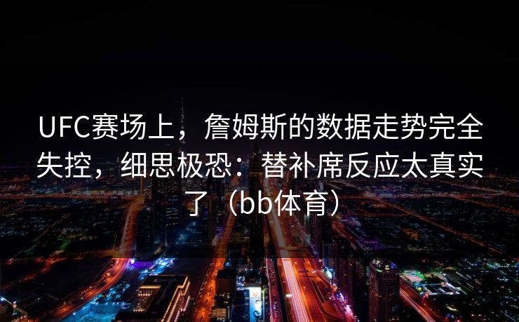 UFC赛场上，詹姆斯的数据走势完全失控，细思极恐：替补席反应太真实了（bb体育）