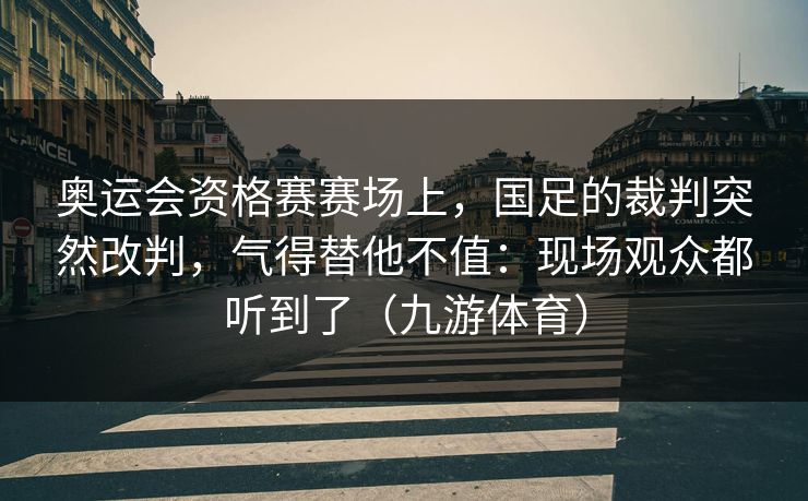 奥运会资格赛赛场上，国足的裁判突然改判，气得替他不值：现场观众都听到了（九游体育）
