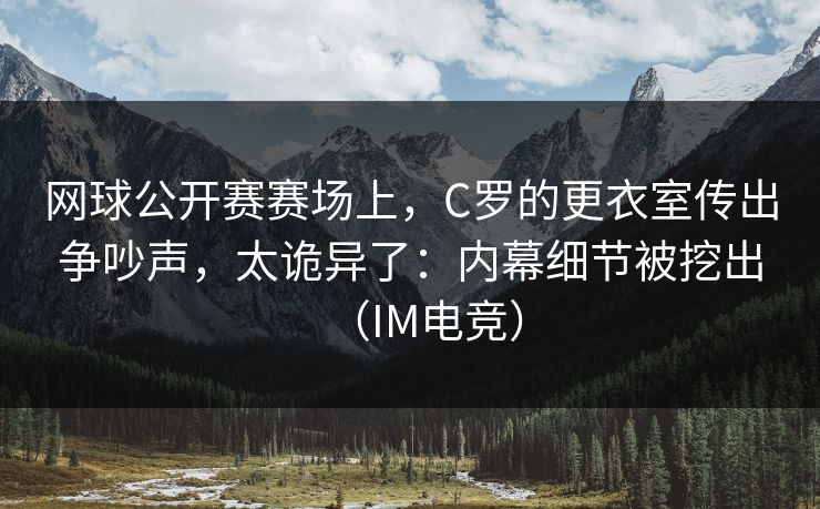 网球公开赛赛场上，C罗的更衣室传出争吵声，太诡异了：内幕细节被挖出（IM电竞）