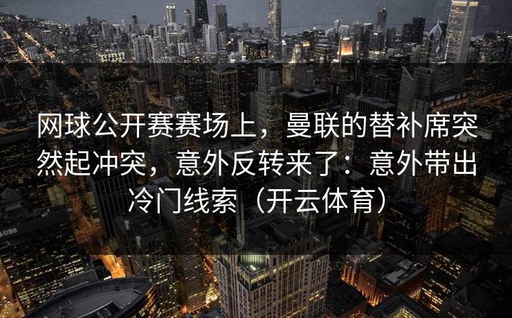 网球公开赛赛场上，曼联的替补席突然起冲突，意外反转来了：意外带出冷门线索（开云体育）