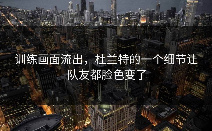 训练画面流出，杜兰特的一个细节让队友都脸色变了