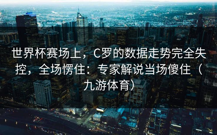 世界杯赛场上，C罗的数据走势完全失控，全场愣住：专家解说当场傻住（九游体育）