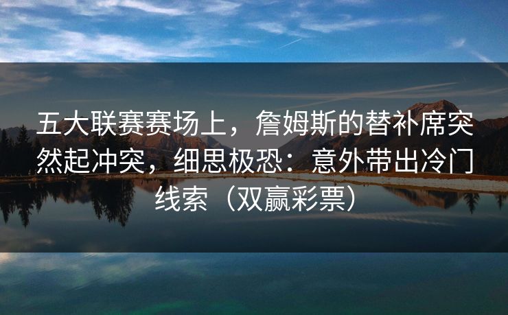 五大联赛赛场上,詹姆斯的替补席突然起冲突,细思极恐:意外带出冷门线索(双赢彩票) 五大联赛赛场上,詹姆斯的替补席突然起冲突,细思极恐:意外带出冷门线索(双赢彩票)