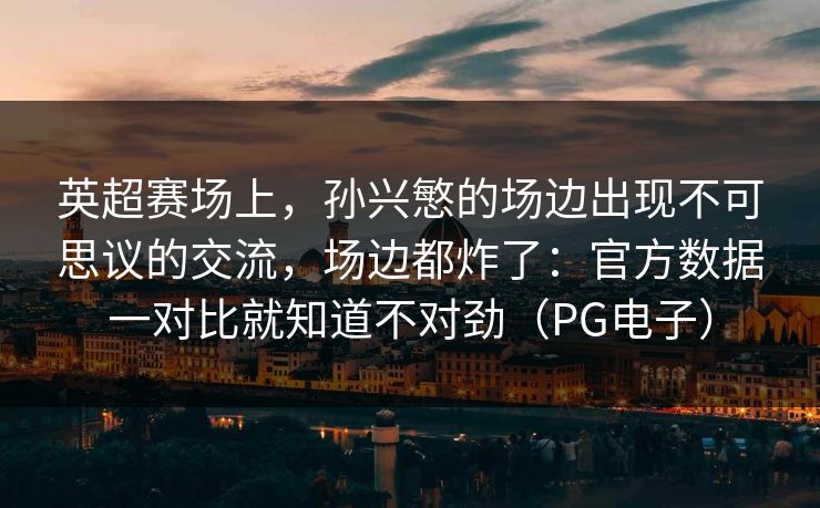 英超赛场上，孙兴慜的场边出现不可思议的交流，场边都炸了：官方数据一对比就知道不对劲（PG电子）