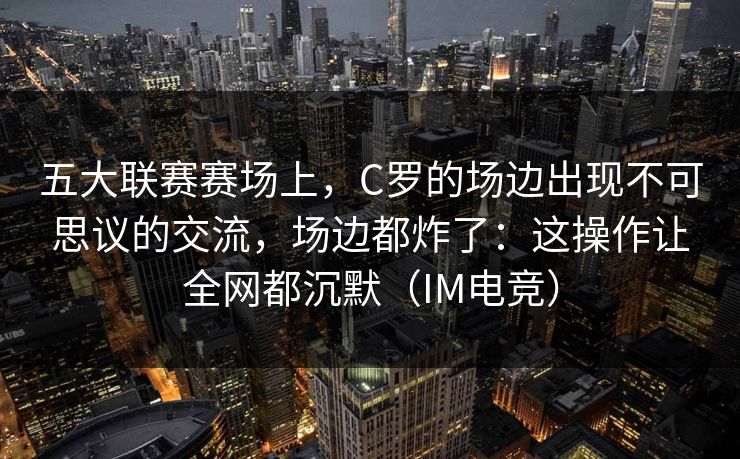 五大联赛赛场上，C罗的场边出现不可思议的交流，场边都炸了：这操作让全网都沉默（IM电竞）