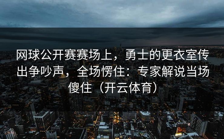 网球公开赛赛场上,勇士的更衣室传出争吵声,全场愣住:专家解说当场傻住(开云体育) 网球公开赛赛场上,勇士的更衣室传出争吵声,全场愣住:专家解说当场傻住(开云体育)